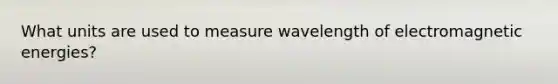 What units are used to measure wavelength of electromagnetic energies?