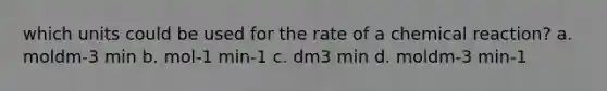 which units could be used for the rate of a chemical reaction? a. moldm-3 min b. mol-1 min-1 c. dm3 min d. moldm-3 min-1