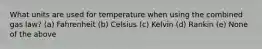 What units are used for temperature when using the combined gas law? (a) Fahrenheit (b) Celsius (c) Kelvin (d) Rankin (e) None of the above