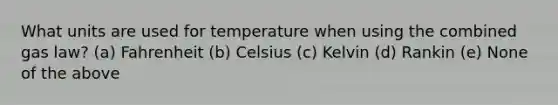 What units are used for temperature when using the combined gas law? (a) Fahrenheit (b) Celsius (c) Kelvin (d) Rankin (e) None of the above