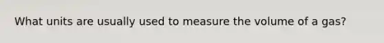 What units are usually used to measure the volume of a gas?