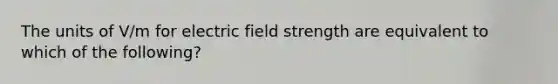 The units of V/m for electric field strength are equivalent to which of the following?