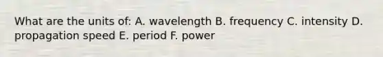 What are the units of: A. wavelength B. frequency C. intensity D. propagation speed E. period F. power