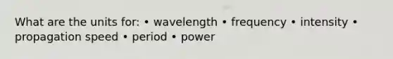 What are the units for: • wavelength • frequency • intensity • propagation speed • period • power