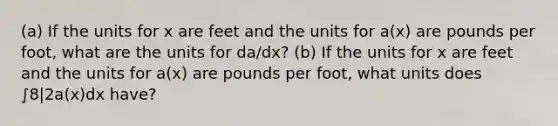 (a) If the units for x are feet and the units for a(x) are pounds per foot, what are the units for da/dx? (b) If the units for x are feet and the units for a(x) are pounds per foot, what units does ∫8|2a(x)dx have?