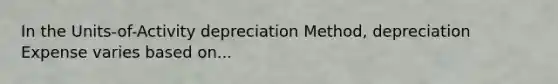 In the Units-of-Activity depreciation Method, depreciation Expense varies based on...