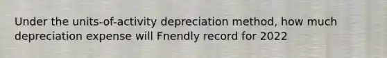 Under the units-of-activity depreciation method, how much depreciation expense will Fnendly record for 2022