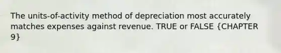 The units-of-activity method of depreciation most accurately matches expenses against revenue. TRUE or FALSE (CHAPTER 9)