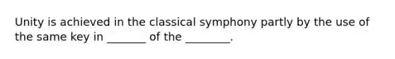 Unity is achieved in the classical symphony partly by the use of the same key in _______ of the ________.