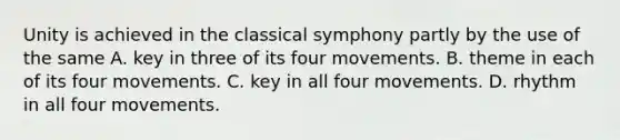 Unity is achieved in the classical symphony partly by the use of the same A. key in three of its four movements. B. theme in each of its four movements. C. key in all four movements. D. rhythm in all four movements.