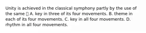 Unity is achieved in the classical symphony partly by the use of the same  A. key in three of its four movements. B. theme in each of its four movements. C. key in all four movements. D. rhythm in all four movements.