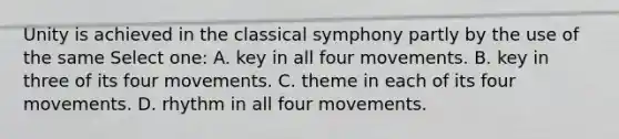 Unity is achieved in the classical symphony partly by the use of the same Select one: A. key in all four movements. B. key in three of its four movements. C. theme in each of its four movements. D. rhythm in all four movements.