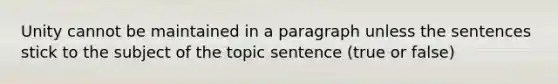 Unity cannot be maintained in a paragraph unless the sentences stick to the subject of the topic sentence (true or false)