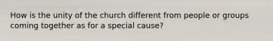 How is the unity of the church different from people or groups coming together as for a special cause?