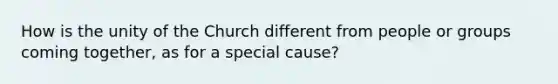 How is the unity of the Church different from people or groups coming together, as for a special cause?