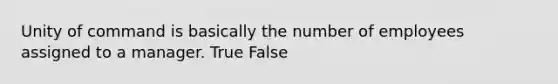 Unity of command is basically the number of employees assigned to a manager. True False