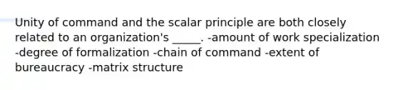 Unity of command and the scalar principle are both closely related to an organization's _____. -amount of work specialization -degree of formalization -chain of command -extent of bureaucracy -matrix structure