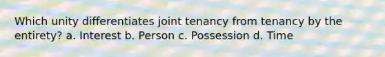 Which unity differentiates joint tenancy from tenancy by the entirety? a. Interest b. Person c. Possession d. Time