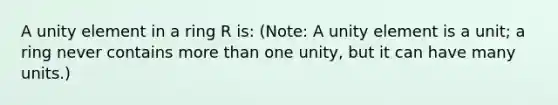 A unity element in a ring R is: (Note: A unity element is a unit; a ring never contains more than one unity, but it can have many units.)