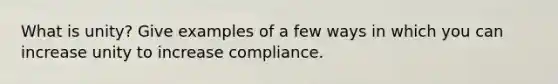 What is unity? Give examples of a few ways in which you can increase unity to increase compliance.