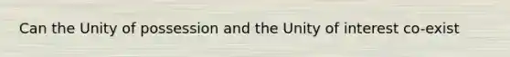 Can the Unity of possession and the Unity of interest co-exist