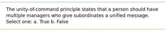 The unity-of-command principle states that a person should have multiple managers who give subordinates a unified message. Select one: a. True b. False