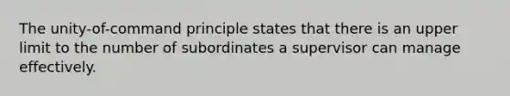 The unity-of-command principle states that there is an upper limit to the number of subordinates a supervisor can manage effectively.