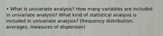 • What is univariate analysis? How many variables are included in univariate analysis? What kind of statistical analysis is included in univariate analysis? (frequency distribution, averages, measures of dispersion)