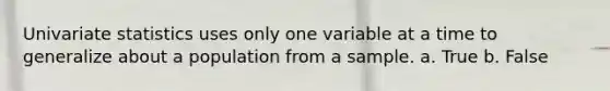 Univariate statistics uses only one variable at a time to generalize about a population from a sample. a. True b. False