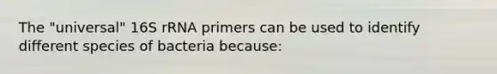 The "universal" 16S rRNA primers can be used to identify different species of bacteria because: