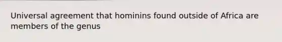 Universal agreement that hominins found outside of Africa are members of the genus