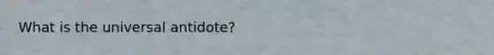 What is the universal antidote?
