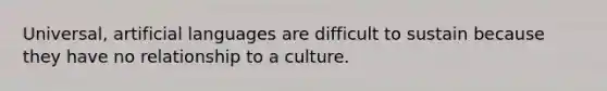 Universal, artificial languages are difficult to sustain because they have no relationship to a culture.