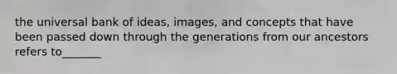 the universal bank of ideas, images, and concepts that have been passed down through the generations from our ancestors refers to_______