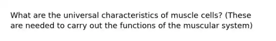 What are the universal characteristics of muscle cells? (These are needed to carry out the functions of the muscular system)