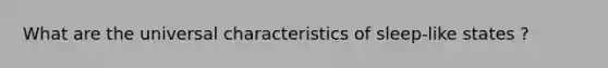 What are the universal characteristics of sleep-like states ?