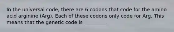 In the universal code, there are 6 codons that code for the amino acid arginine (Arg). Each of these codons only code for Arg. This means that the genetic code is _________.