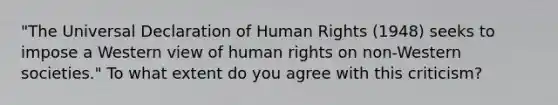 "The Universal Declaration of Human Rights (1948) seeks to impose a Western view of human rights on non-Western societies." To what extent do you agree with this criticism?