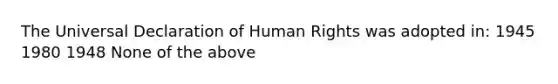 The Universal Declaration of Human Rights was adopted in: 1945 1980 1948 None of the above