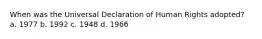 When was the Universal Declaration of Human Rights adopted? a. 1977 b. 1992 c. 1948 d. 1966