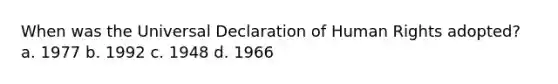 When was the Universal Declaration of Human Rights adopted? a. 1977 b. 1992 c. 1948 d. 1966