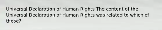 Universal Declaration of Human Rights The content of the Universal Declaration of Human Rights was related to which of these?