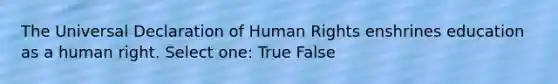 The Universal Declaration of Human Rights enshrines education as a human right. Select one: True False