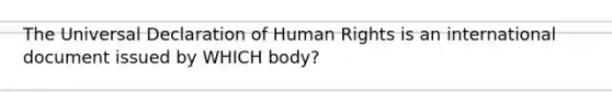 The Universal Declaration of Human Rights is an international document issued by WHICH body?