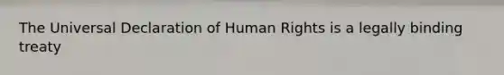 The Universal Declaration of Human Rights is a legally binding treaty