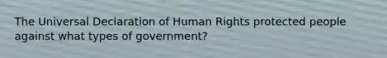 The Universal Declaration of Human Rights protected people against what types of government?