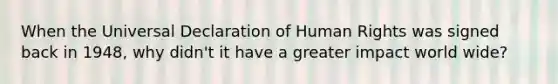 When the Universal Declaration of Human Rights was signed back in 1948, why didn't it have a greater impact world wide?