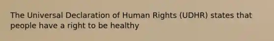 The Universal Declaration of Human Rights (UDHR) states that people have a right to be healthy