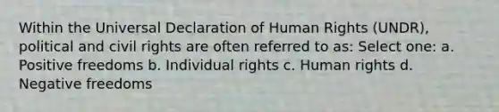 Within the Universal Declaration of Human Rights (UNDR), political and civil rights are often referred to as:​ Select one: a. ​Positive freedoms b. ​Individual rights c. ​Human rights d. ​Negative freedoms