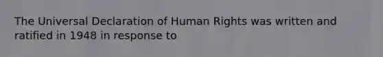 The Universal Declaration of Human Rights was written and ratified in 1948 in response to